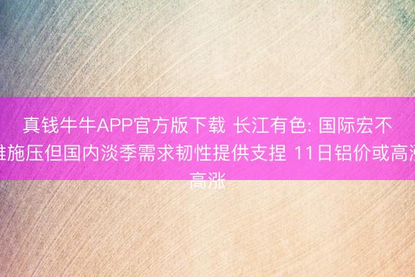 真钱牛牛APP官方版下载 长江有色: 国际宏不雅施压但国内淡季需求韧性提供支捏 11日铝价或高涨