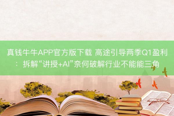 真钱牛牛APP官方版下载 高途引导两季Q1盈利：拆解“讲授+AI”奈何破解行业不能能三角