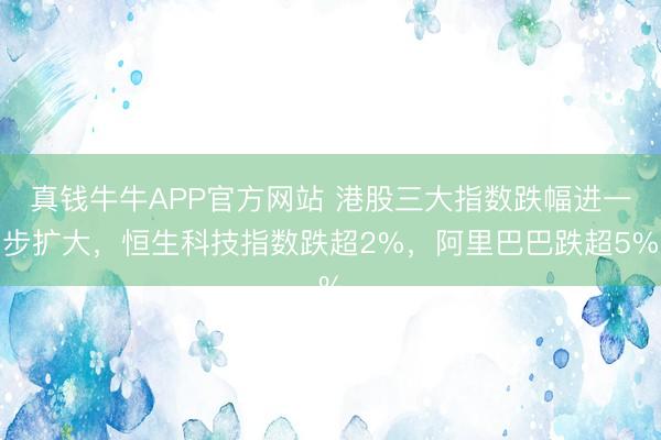 真钱牛牛APP官方网站 港股三大指数跌幅进一步扩大，恒生科技指数跌超2%，阿里巴巴跌超5%