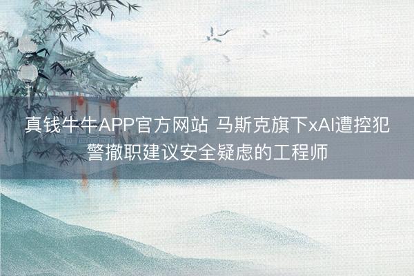 真钱牛牛APP官方网站 马斯克旗下xAI遭控犯警撤职建议安全疑虑的工程师