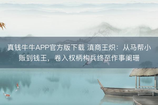 真钱牛牛APP官方版下载 滇商王炽：从马帮小贩到钱王，卷入权柄构兵终至作事阑珊