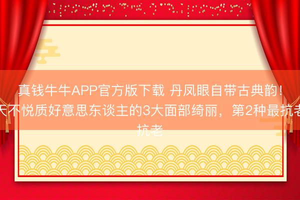 真钱牛牛APP官方版下载 丹凤眼自带古典韵！天不悦质好意思东谈主的3大面部绮丽，第2种最抗老