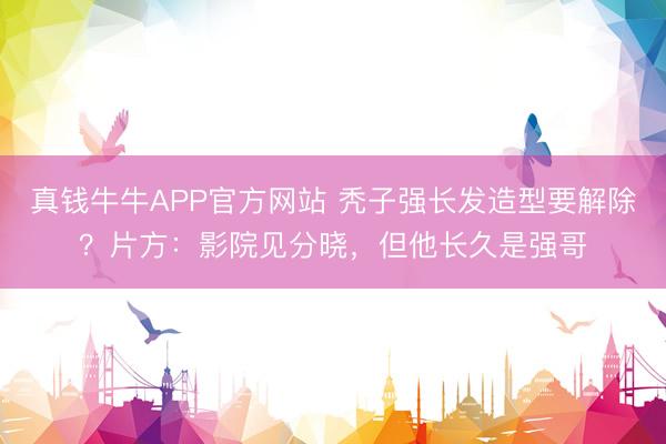 真钱牛牛APP官方网站 秃子强长发造型要解除？片方：影院见分晓，但他长久是强哥
