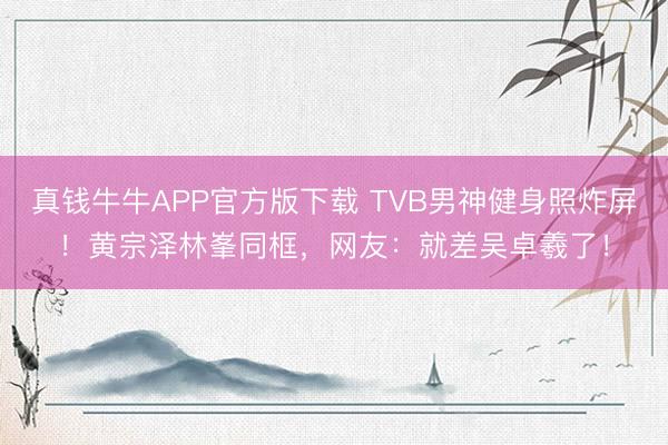 真钱牛牛APP官方版下载 TVB男神健身照炸屏！黄宗泽林峯同框，网友：就差吴卓羲了！