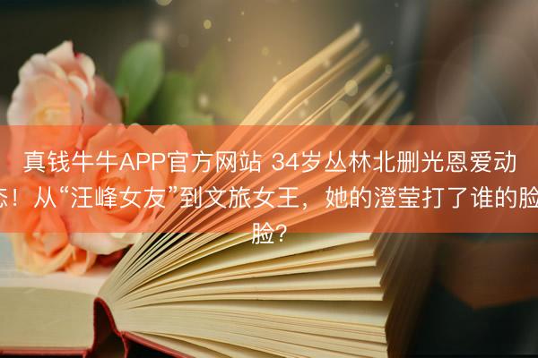 真钱牛牛APP官方网站 34岁丛林北删光恩爱动态！从“汪峰女友”到文旅女王，她的澄莹打了谁的脸？
