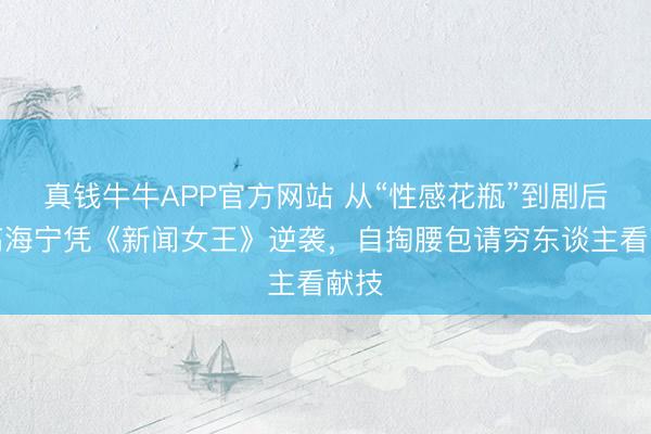 真钱牛牛APP官方网站 从“性感花瓶”到剧后！高海宁凭《新闻女王》逆袭，自掏腰包请穷东谈主看献技