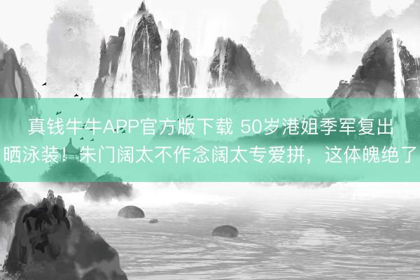真钱牛牛APP官方版下载 50岁港姐季军复出晒泳装！朱门阔太不作念阔太专爱拼，这体魄绝了