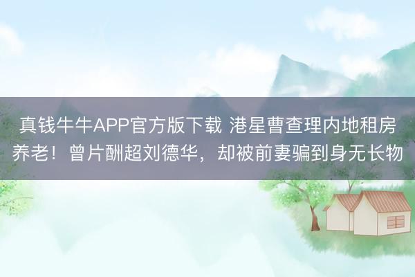 真钱牛牛APP官方版下载 港星曹查理内地租房养老!曾片酬超刘德华,却被前妻骗到身无长物