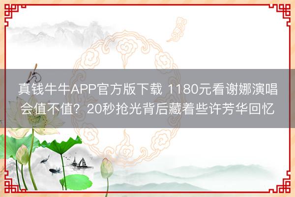 真钱牛牛APP官方版下载 1180元看谢娜演唱会值不值?20秒抢光背后藏着些许芳华回忆