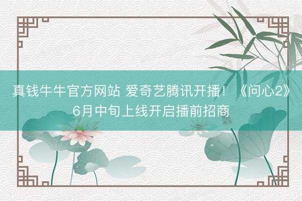 真钱牛牛官方网站 爱奇艺腾讯开播！《问心2》6月中旬上线开启播前招商