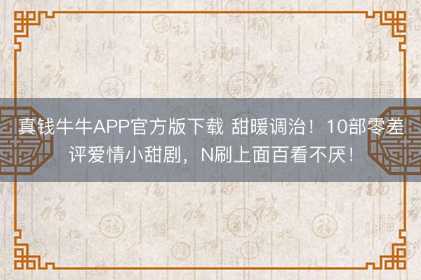 真钱牛牛APP官方版下载 甜暖调治!10部零差评爱情小甜剧,N刷上面百看不厌!