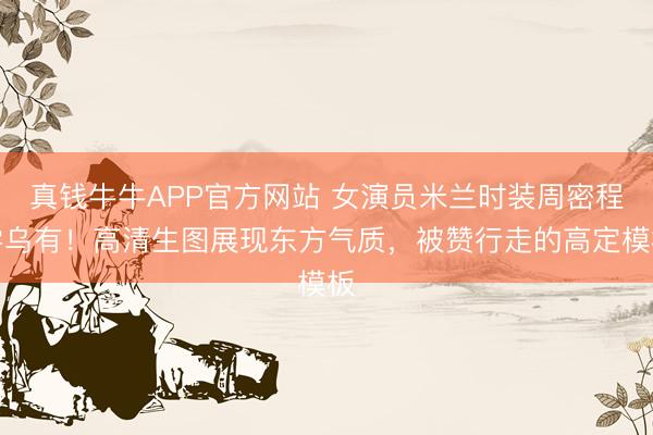 真钱牛牛APP官方网站 女演员米兰时装周密程零乌有！高清生图展现东方气质，被赞行走的高定模板