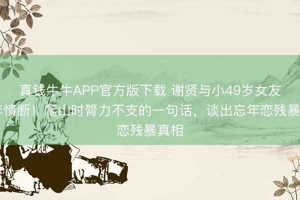 真钱牛牛APP官方版下载 谢贤与小49岁女友12年情断!爬山时膂力不支的一句话,谈出忘年恋残暴真相
