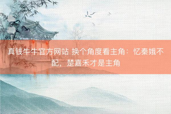 真钱牛牛官方网站 换个角度看主角：忆秦娥不配，楚嘉禾才是主角