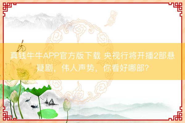 真钱牛牛APP官方版下载 央视行将开播2部悬疑剧，伟人声势，你看好哪部？