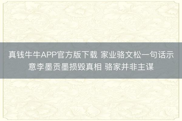 真钱牛牛APP官方版下载 家业骆文松一句话示意李墨贡墨损毁真相 骆家并非主谋