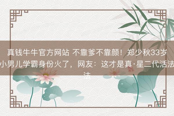真钱牛牛官方网站 不靠爹不靠颜！郑少秋33岁小男儿学霸身份火了，网友：这才是真·星二代活法