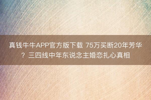 真钱牛牛APP官方版下载 75万买断20年芳华？三四线中年东说念主婚恋扎心真相