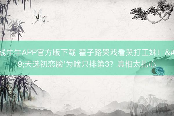真钱牛牛APP官方版下载 翟子路哭戏看哭打工妹！'天选初恋脸'为啥只排第3？真相太扎心