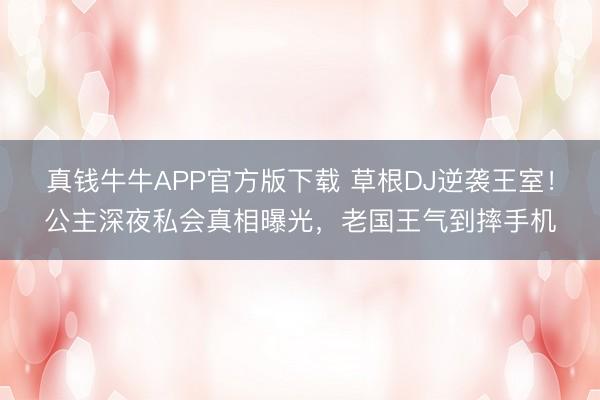 真钱牛牛APP官方版下载 草根DJ逆袭王室！公主深夜私会真相曝光，老国王气到摔手机