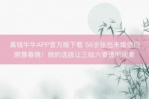 真钱牛牛APP官方版下载 56岁张也未婚依旧明慧春晚！她的选拔让三姑六婆透彻闭麦