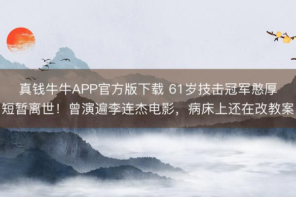 真钱牛牛APP官方版下载 61岁技击冠军憨厚短暂离世！曾演遍李连杰电影，病床上还在改教案