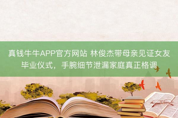 真钱牛牛APP官方网站 林俊杰带母亲见证女友毕业仪式，手腕细节泄漏家庭真正格调