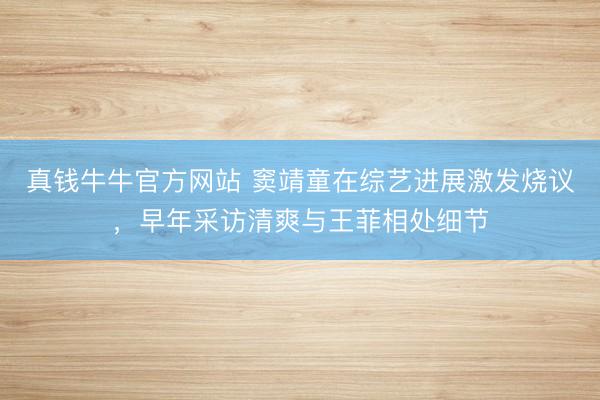 真钱牛牛官方网站 窦靖童在综艺进展激发烧议，早年采访清爽与王菲相处细节