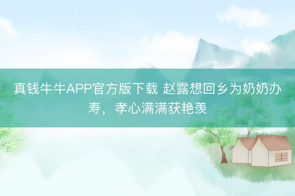 真钱牛牛APP官方版下载 赵露想回乡为奶奶办寿，孝心满满获艳羡
