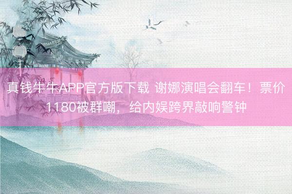 真钱牛牛APP官方版下载 谢娜演唱会翻车！票价1180被群嘲，给内娱跨界敲响警钟