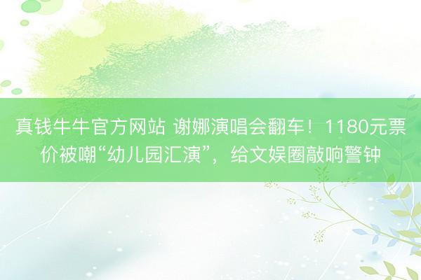 真钱牛牛官方网站 谢娜演唱会翻车！1180元票价被嘲“幼儿园汇演”，给文娱圈敲响警钟