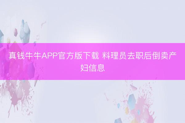 真钱牛牛APP官方版下载 料理员去职后倒卖产妇信息