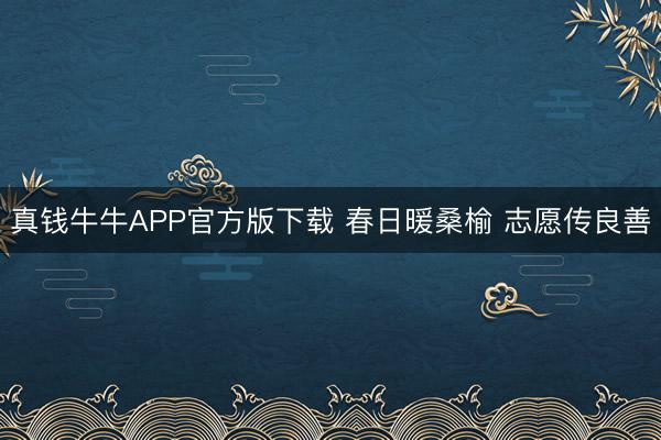 真钱牛牛APP官方版下载 春日暖桑榆 志愿传良善