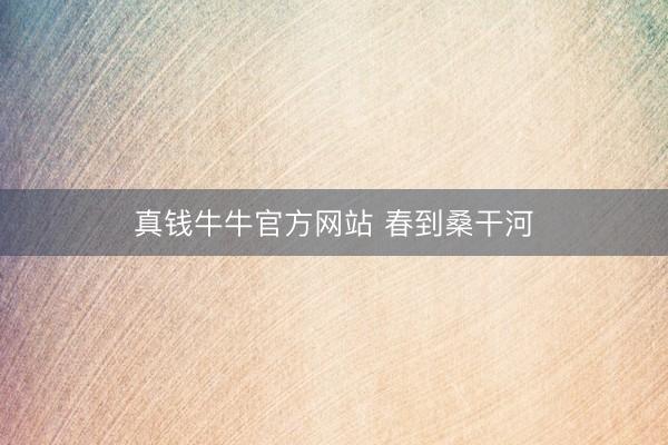 真钱牛牛官方网站 春到桑干河