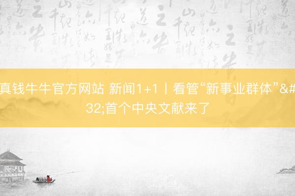 真钱牛牛官方网站 新闻1+1丨看管“新事业群体” 首个中央文献来了