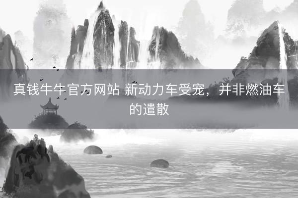真钱牛牛官方网站 新动力车受宠，并非燃油车的遣散