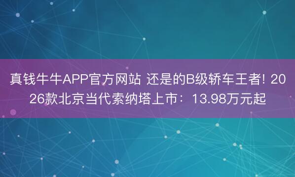 真钱牛牛APP官方网站 还是的B级轿车王者! 2026款北京当代索纳塔上市：13.98万元起