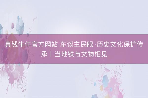 真钱牛牛官方网站 东谈主民眼·历史文化保护传承｜当地铁与文物相见