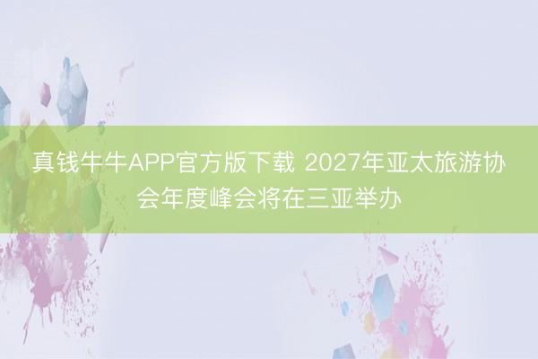 真钱牛牛APP官方版下载 2027年亚太旅游协会年度峰会将在三亚举办