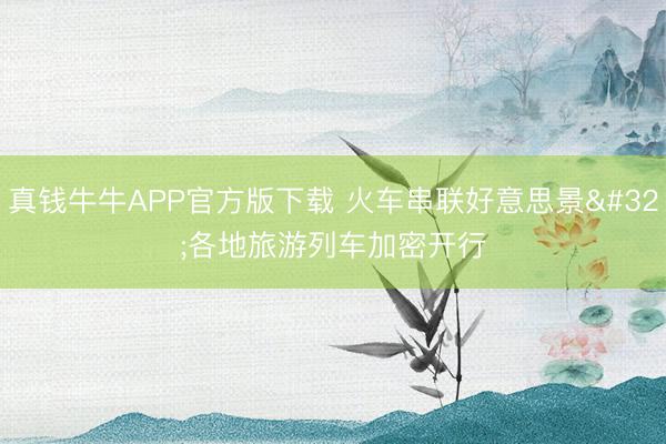 真钱牛牛APP官方版下载 火车串联好意思景 各地旅游列车加密开行