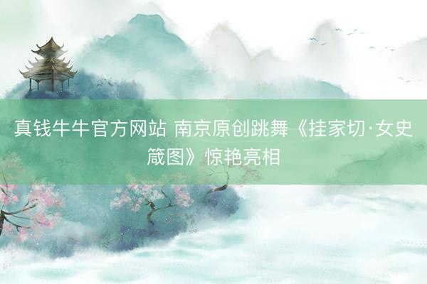 真钱牛牛官方网站 南京原创跳舞《挂家切·女史箴图》惊艳亮相