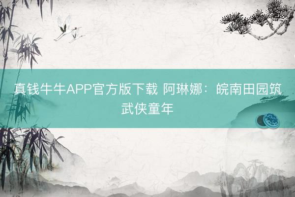 真钱牛牛APP官方版下载 阿琳娜：皖南田园筑武侠童年