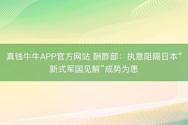 真钱牛牛APP官方网站 酬酢部：执意阻隔日本“新式军国见解”成势为患