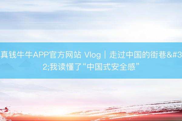 真钱牛牛APP官方网站 Vlog｜走过中国的街巷 我读懂了“中国式安全感”