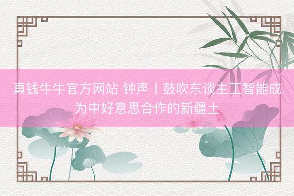 真钱牛牛官方网站 钟声丨鼓吹东谈主工智能成为中好意思合作的新疆土