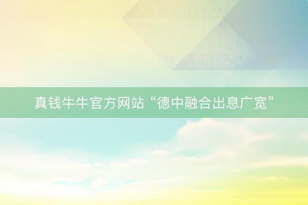 真钱牛牛官方网站 “德中融合出息广宽”
