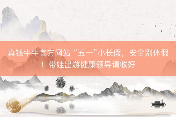 真钱牛牛官方网站 “五一”小长假，安全别休假！带娃出游健康领导请收好