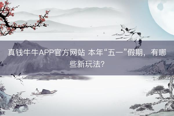 真钱牛牛APP官方网站 本年“五一”假期，有哪些新玩法？