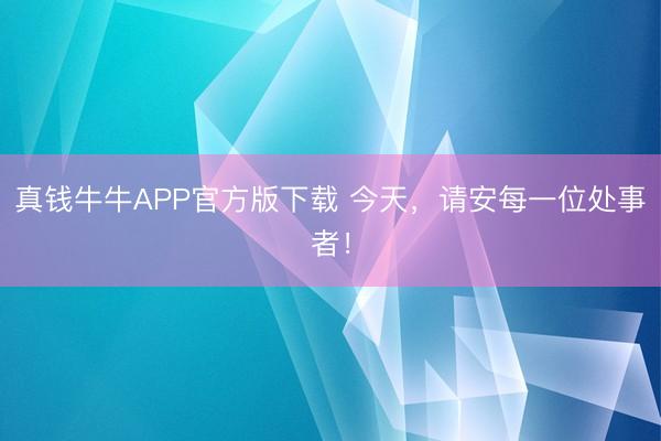 真钱牛牛APP官方版下载 今天，请安每一位处事者！