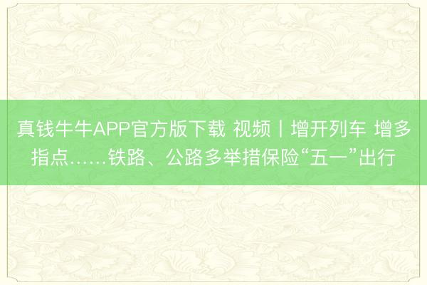 真钱牛牛APP官方版下载 视频丨增开列车 增多指点……铁路、公路多举措保险“五一”出行